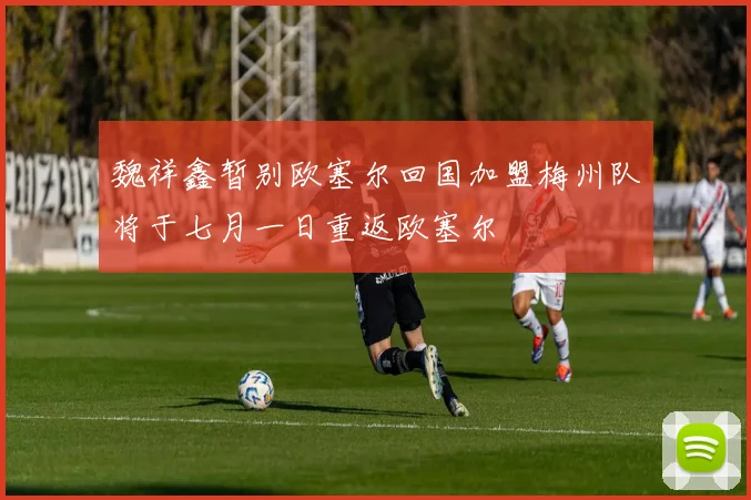 魏祥鑫暂别欧塞尔回国加盟梅州队将于七月一日重返欧塞尔