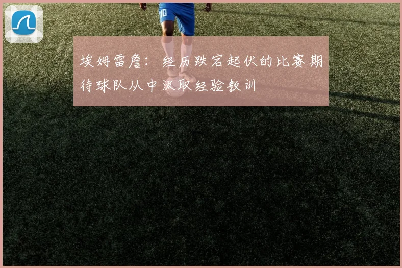 埃姆雷詹：经历跌宕起伏的比赛期待球队从中汲取经验教训