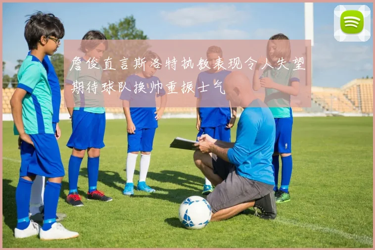 詹俊直言斯洛特执教表现令人失望期待球队换帅重振士气
