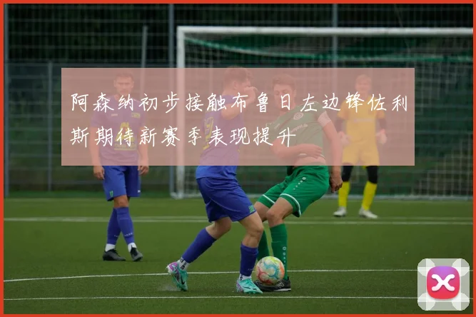 阿森纳初步接触布鲁日左边锋佐利斯期待新赛季表现提升