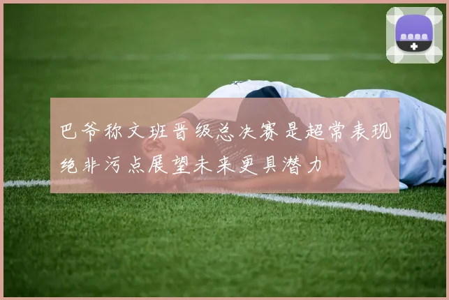 巴爷称文班晋级总决赛是超常表现绝非污点展望未来更具潜力