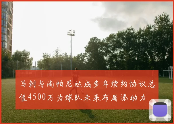 马刺与尚帕尼达成多年续约协议总值4500万为球队未来布局添动力