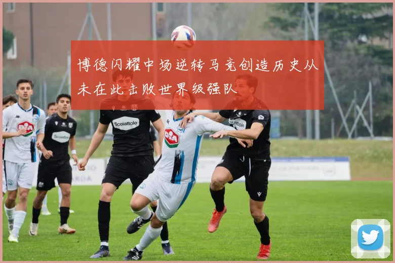博德闪耀中场逆转马竞创造历史从未在此击败世界级强队