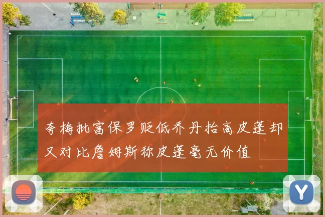 夸梅批富保罗贬低乔丹抬高皮蓬却又对比詹姆斯称皮蓬毫无价值