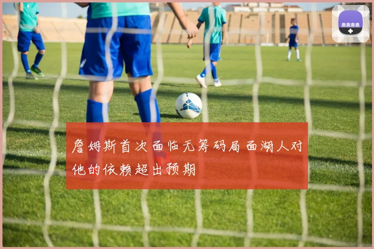 詹姆斯首次面临无筹码局面湖人对他的依赖超出预期