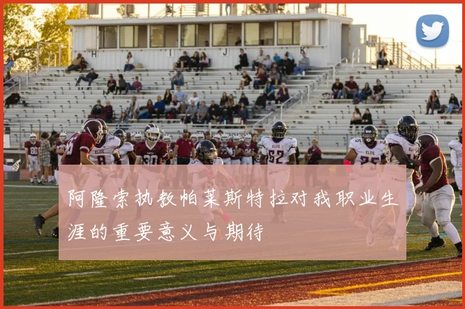 阿隆索执教帕莱斯特拉对我职业生涯的重要意义与期待