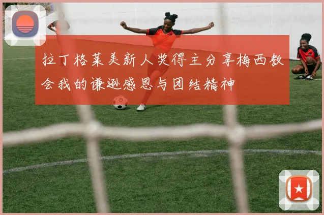 拉丁格莱美新人奖得主分享梅西教会我的谦逊感恩与团结精神