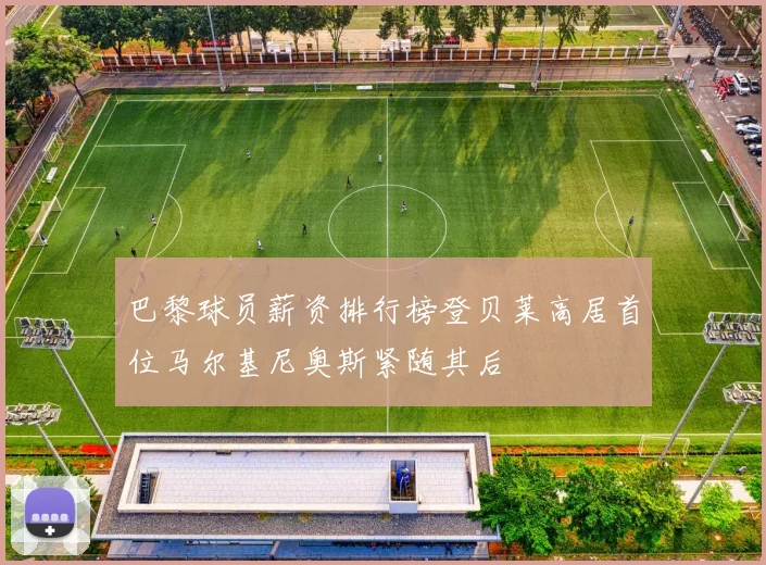 巴黎球员薪资排行榜登贝莱高居首位马尔基尼奥斯紧随其后