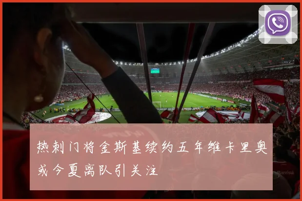 热刺门将金斯基续约五年维卡里奥或今夏离队引关注