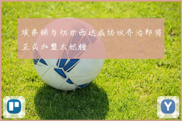 埃弗顿与切尔西达成协议乔治即将正式加盟太妃糖
