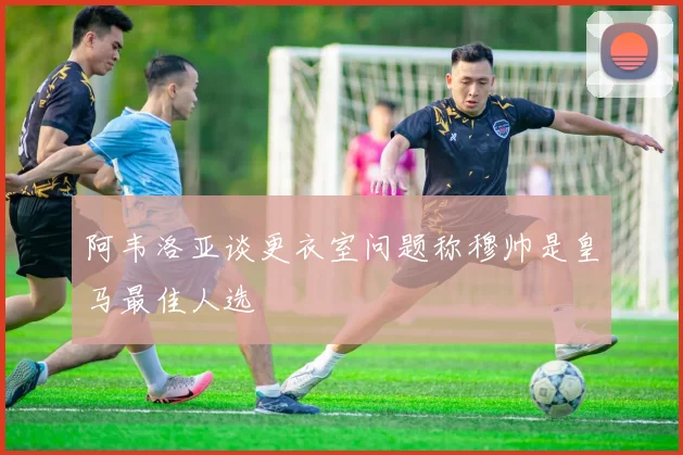 阿韦洛亚谈更衣室问题称穆帅是皇马最佳人选