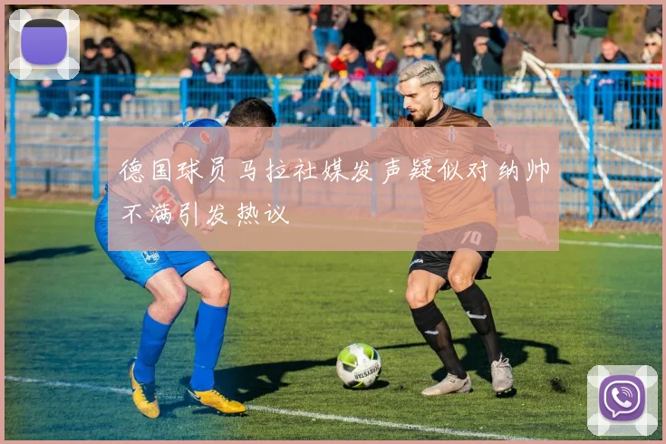 德国球员马拉社媒发声疑似对纳帅不满引发热议