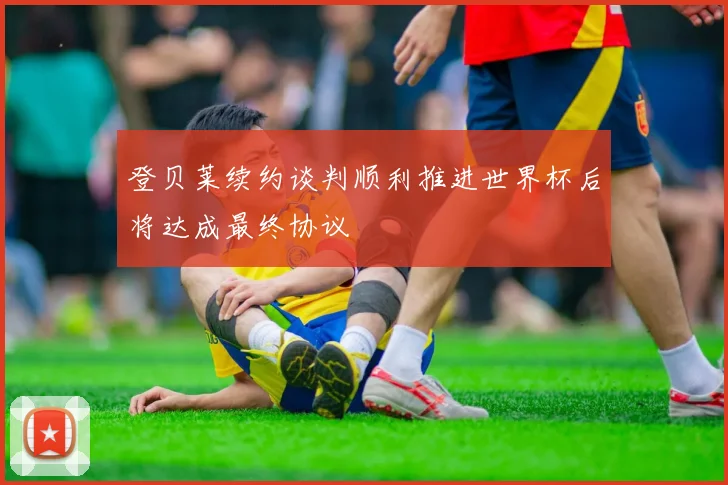 登贝莱续约谈判顺利推进世界杯后将达成最终协议