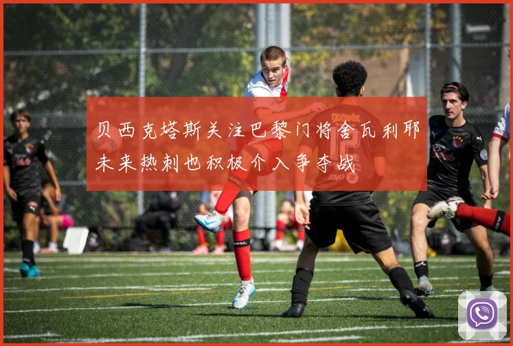 贝西克塔斯关注巴黎门将舍瓦利耶未来热刺也积极介入争夺战
