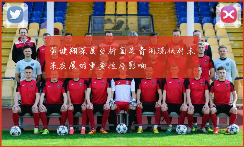 黄健翔深度分析国足青训现状对未来发展的重要性与影响