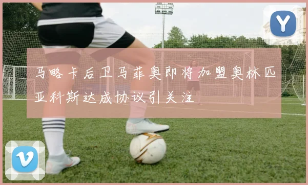 马略卡后卫马菲奥即将加盟奥林匹亚科斯达成协议引关注