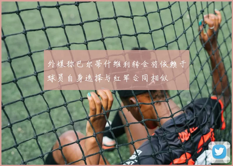 外媒称巴尔蒂什维利转会将依赖于球员自身选择与红军合同相似