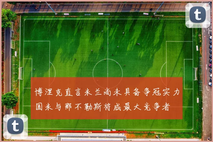 博涅克直言米兰尚未具备争冠实力国米与那不勒斯将成最大竞争者