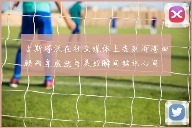 古斯塔沃在社交媒体上告别海港回顾两年成就与美好瞬间铭记心间