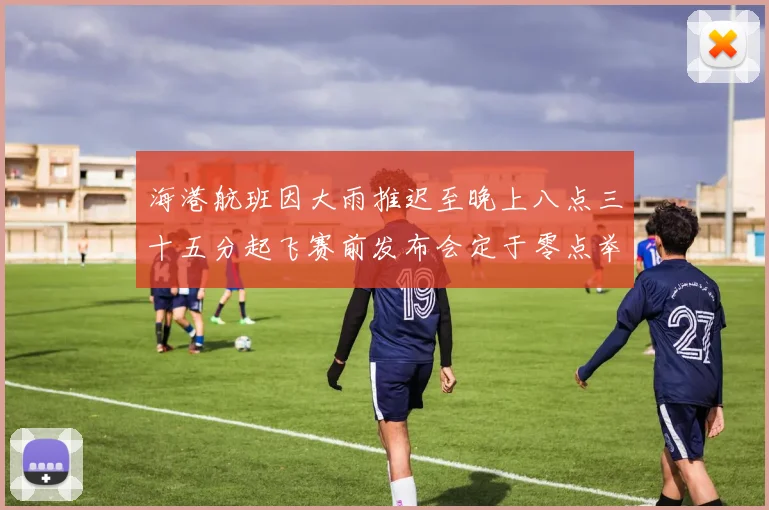 海港航班因大雨推迟至晚上八点三十五分起飞赛前发布会定于零点举行