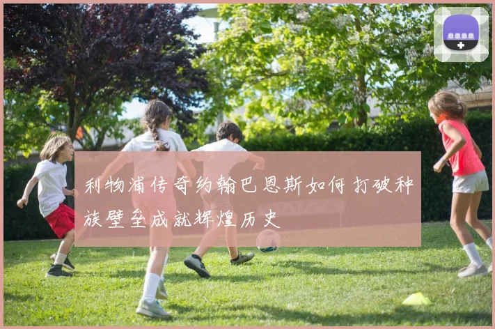 利物浦传奇约翰巴恩斯如何打破种族壁垒成就辉煌历史