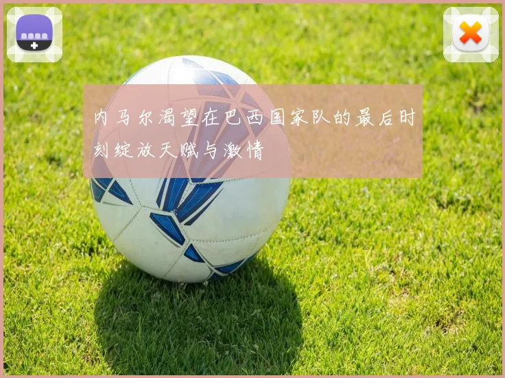 内马尔渴望在巴西国家队的最后时刻绽放天赋与激情