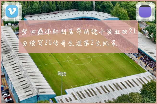 梦回巅峰时刻莱昂纳德半场狂砍21分续写20传奇生涯第2长纪录