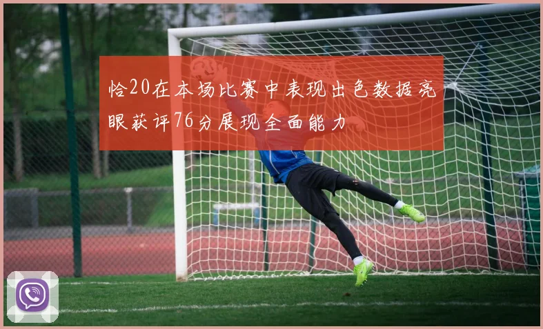 恰20在本场比赛中表现出色数据亮眼获评76分展现全面能力