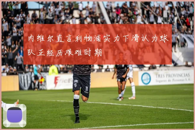 内维尔直言利物浦实力下滑认为球队正经历艰难时期