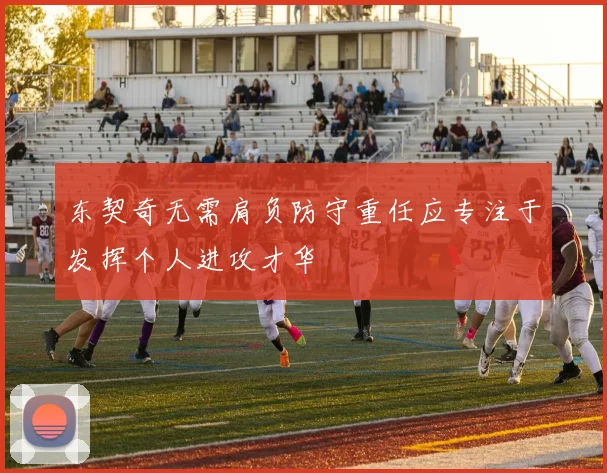 东契奇无需肩负防守重任应专注于发挥个人进攻才华