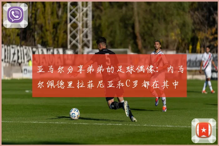 亚马尔分享弟弟的足球偶像：内马尔佩德里拉菲尼亚和C罗都在其中