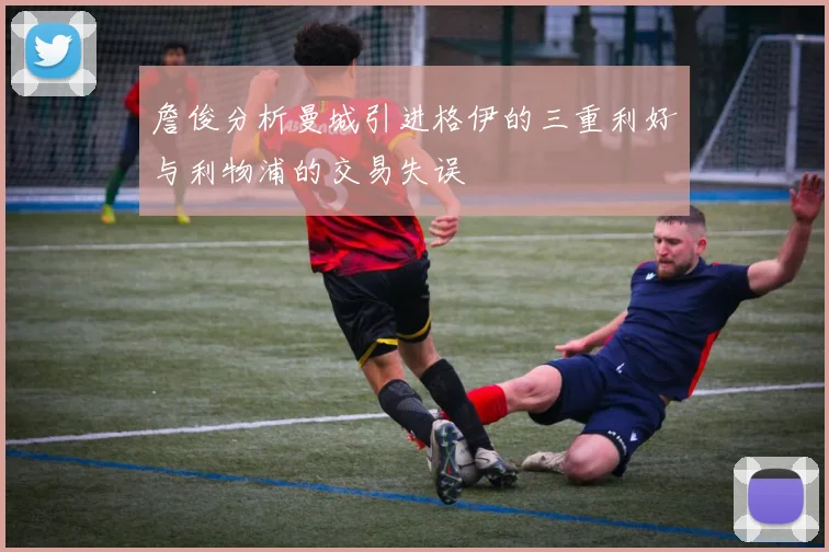 詹俊分析曼城引进格伊的三重利好与利物浦的交易失误